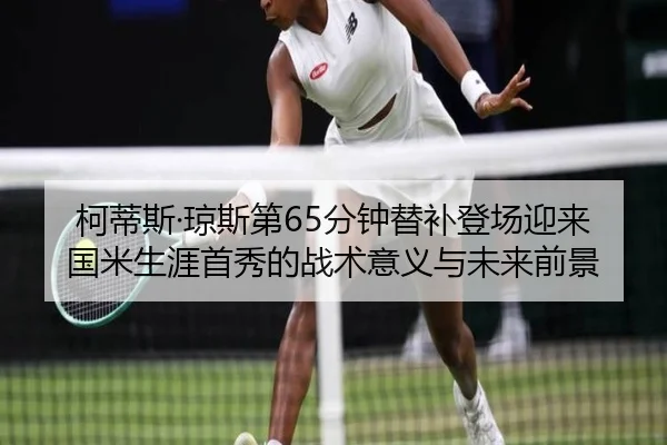 柯蒂斯·琼斯第65分钟替补登场迎来国米生涯首秀的战术意义与未来前景
